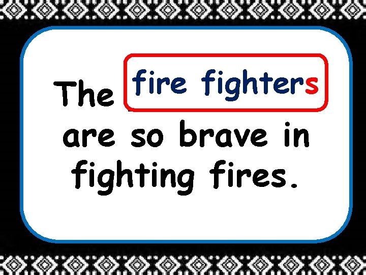 fire fighters The _____ are so brave in fighting fires. 