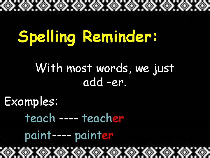 Spelling Reminder: With most words, we just add –er. Examples: teach ---- teacher paint----