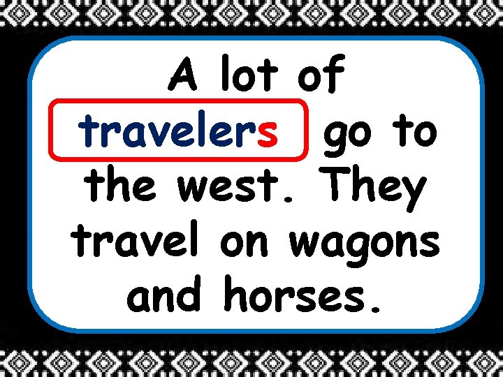 A lot of ____ travelers go to the west. They travel on wagons and