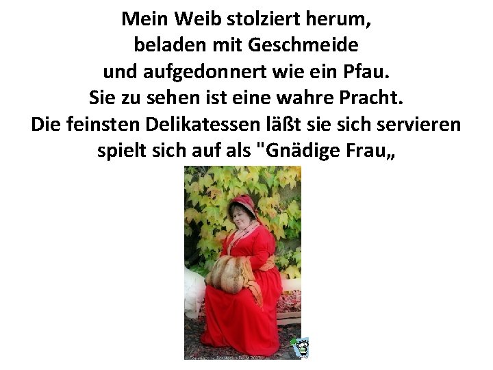 Mein Weib stolziert herum, beladen mit Geschmeide und aufgedonnert wie ein Pfau. Sie zu