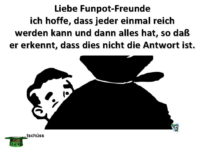 Liebe Funpot-Freunde ich hoffe, dass jeder einmal reich werden kann und dann alles hat,
