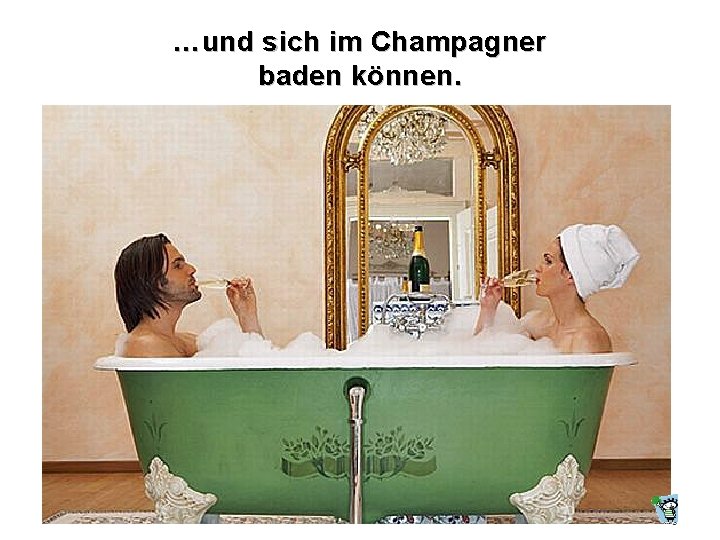 …und sich im Champagner baden können. 