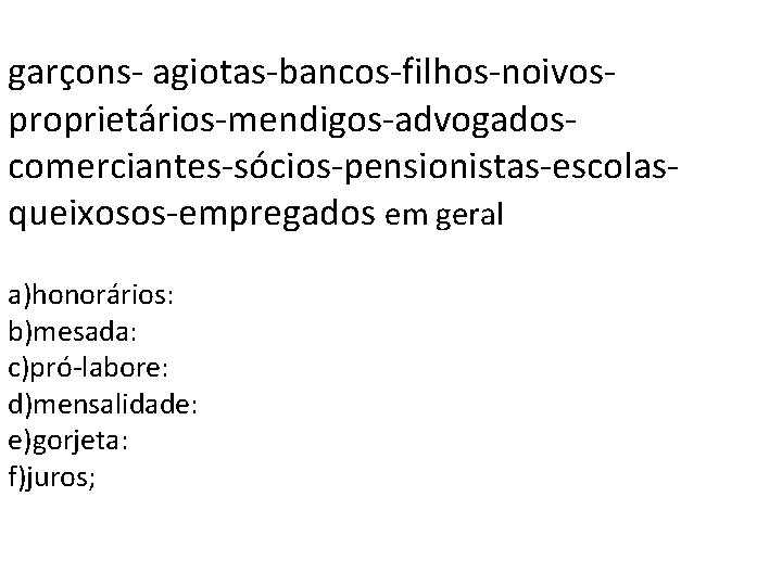 garçons- agiotas-bancos-filhos-noivosproprietários-mendigos-advogadoscomerciantes-sócios-pensionistas-escolasqueixosos-empregados em geral a)honorários: b)mesada: c)pró-labore: d)mensalidade: e)gorjeta: f)juros; garçons- agiotas-bancos-filhos-noivosproprietários-mendigos-advogadoscomerciantes-sócios-pensionistas-escolasqueixosos-empregados em geral a)honorários: b)mesada: c)pró-labore: d)mensalidade: e)gorjeta: f)juros;