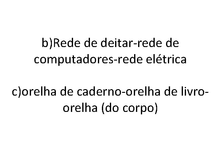 b)Rede de deitar-rede de computadores-rede elétrica c)orelha de caderno-orelha de livroorelha (do corpo) 