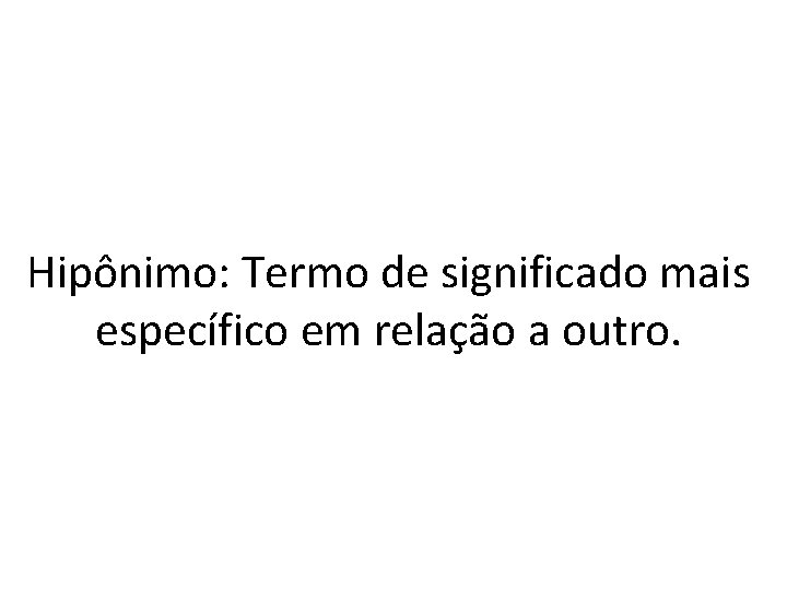 Hipônimo: Termo de significado mais específico em relação a outro. 