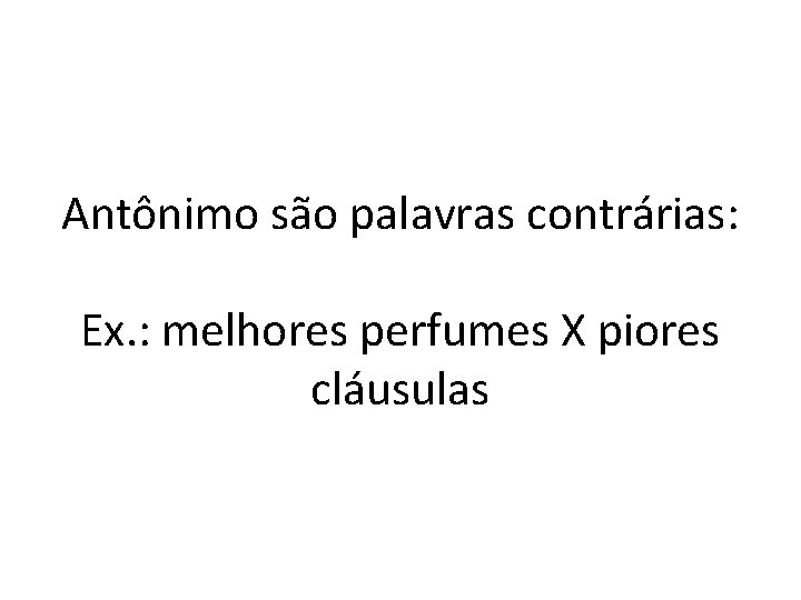 Antônimo são palavras contrárias: Ex. : melhores perfumes X piores cláusulas 