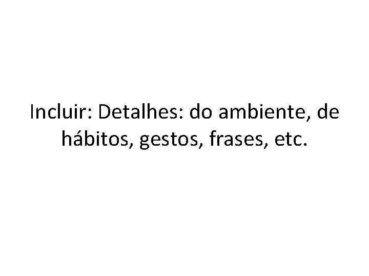 Incluir: Detalhes: do ambiente, de hábitos, gestos, frases, etc. 