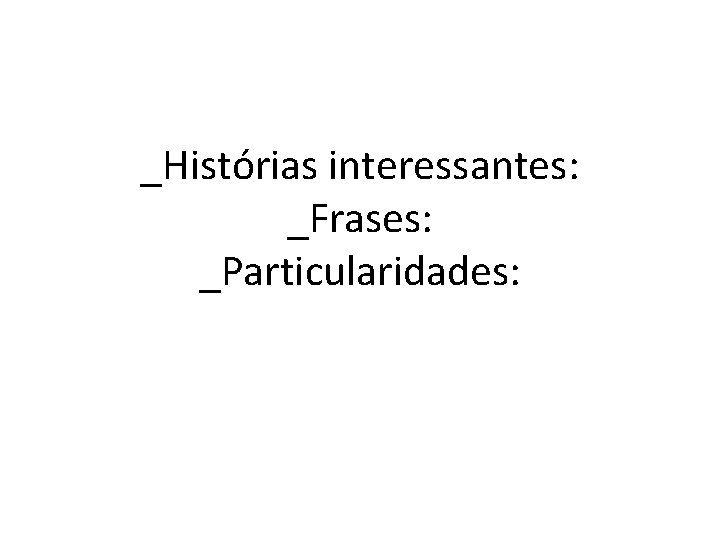 _Histórias interessantes: _Frases: _Particularidades: 