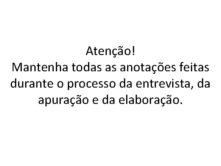 Atenção! Mantenha todas as anotações feitas durante o processo da entrevista, da apuração e