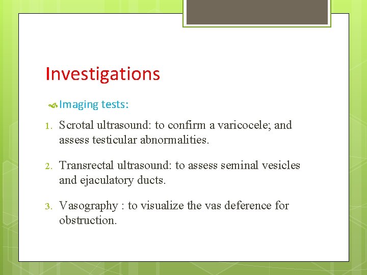 Investigations Imaging tests: 1. Scrotal ultrasound: to confirm a varicocele; and assess testicular abnormalities.