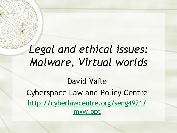 Legal and ethical issues: Malware, Virtual worlds David Vaile Cyberspace Law and Policy Centre