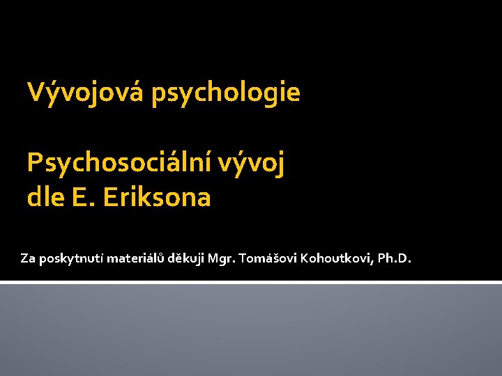 Vývojová psychologie Psychosociální vývoj dle E. Eriksona Za poskytnutí materiálů děkuji Mgr. Tomášovi Kohoutkovi,