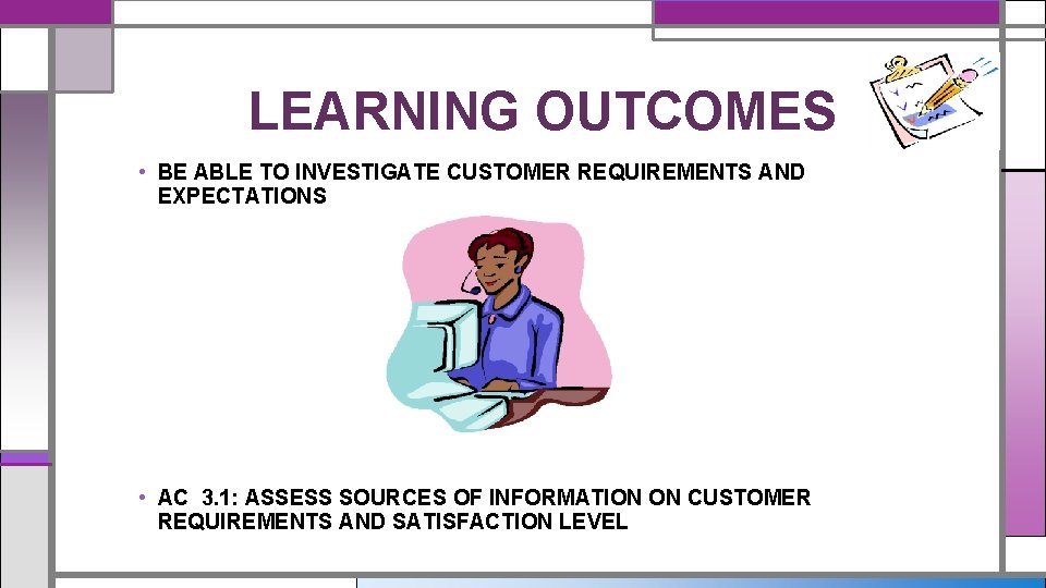 LEARNING OUTCOMES • BE ABLE TO INVESTIGATE CUSTOMER REQUIREMENTS AND EXPECTATIONS • AC 3.