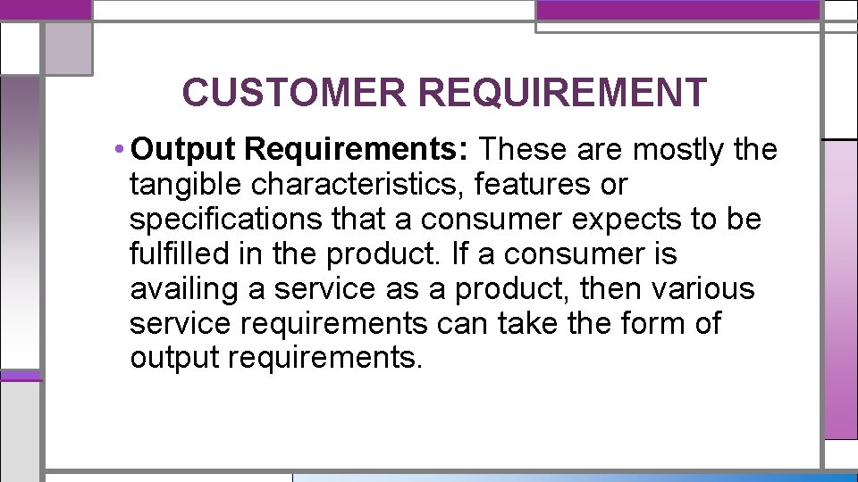 CUSTOMER REQUIREMENT • Output Requirements: These are mostly the tangible characteristics, features or specifications