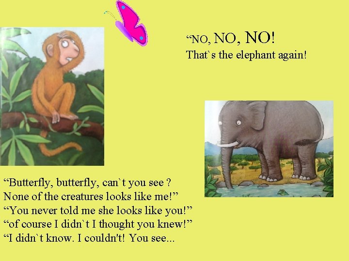 “NO, NO! That`s the elephant again! “Butterfly, butterfly, can`t you see ? None of