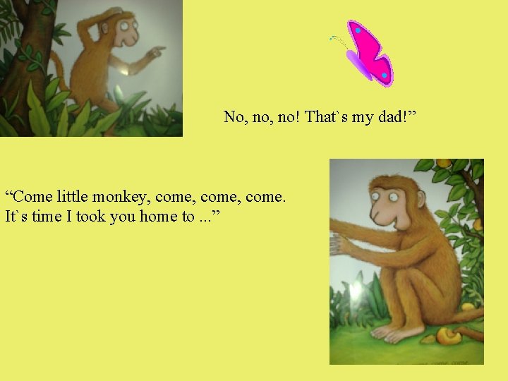 No, no! That`s my dad!” “Come little monkey, come, come. It`s time I took