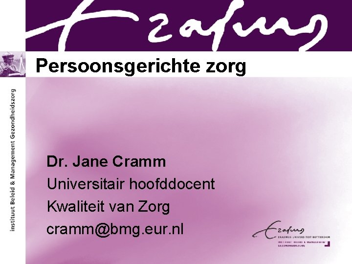 Persoonsgerichte zorg Dr. Jane Cramm Universitair hoofddocent Kwaliteit van Zorg cramm@bmg. eur. nl 