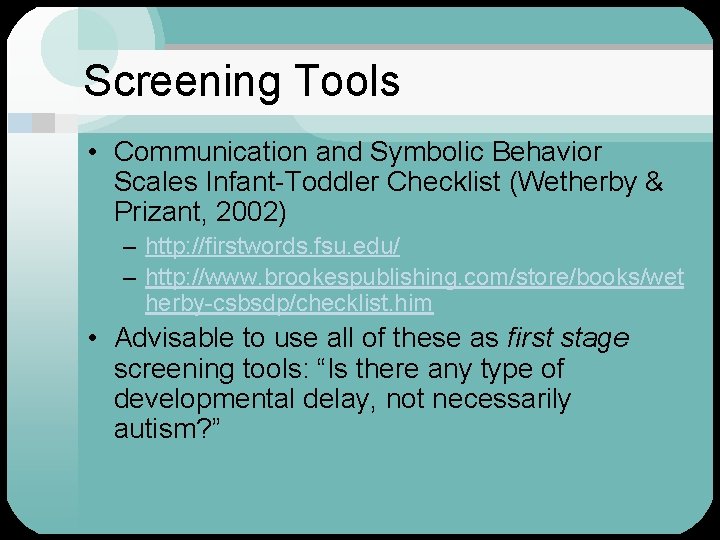 Screening Tools • Communication and Symbolic Behavior Scales Infant-Toddler Checklist (Wetherby & Prizant, 2002)