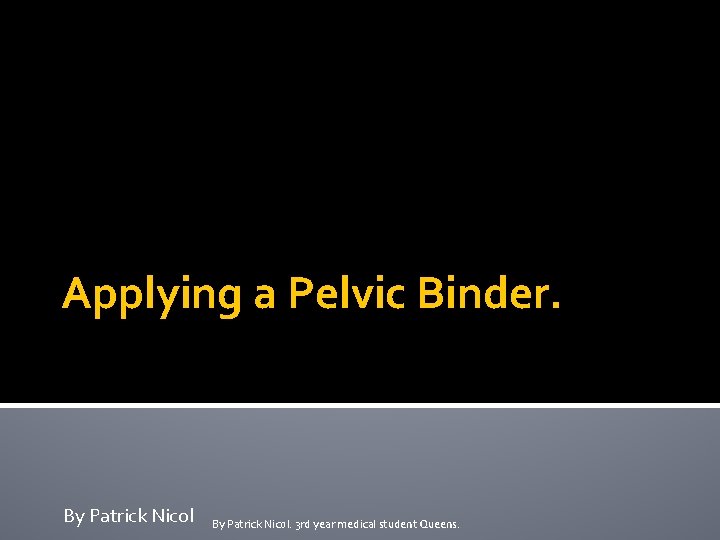 Applying a Pelvic Binder. By Patrick Nicol. 3 rd year medical student Queens. 