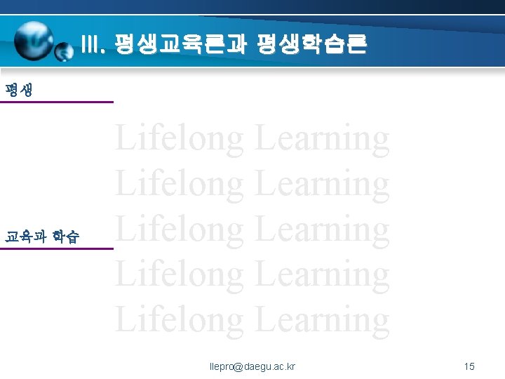 III. 평생교육론과 평생학습론 평생 교육과 학습 Lifelong Learning Lifelong Learning llepro@daegu. ac. kr 15