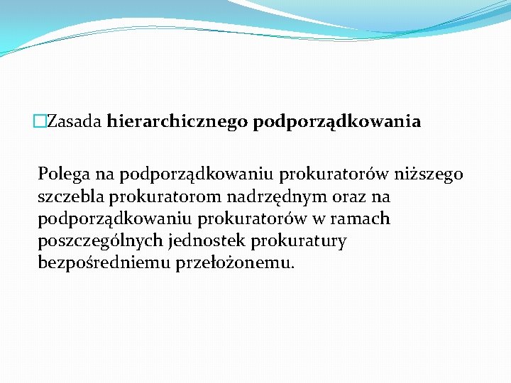 �Zasada hierarchicznego podporządkowania Polega na podporządkowaniu prokuratorów niższego szczebla prokuratorom nadrzędnym oraz na podporządkowaniu