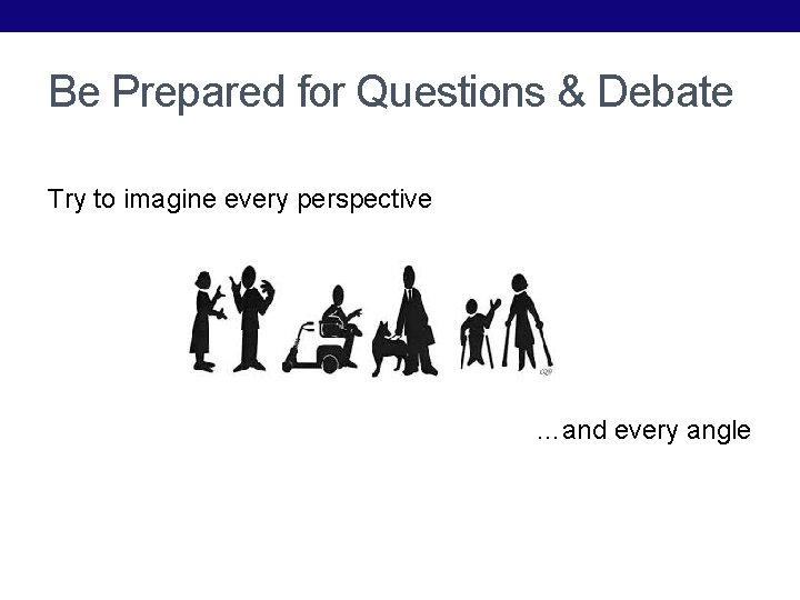 Be Prepared for Questions & Debate Try to imagine every perspective …and every angle