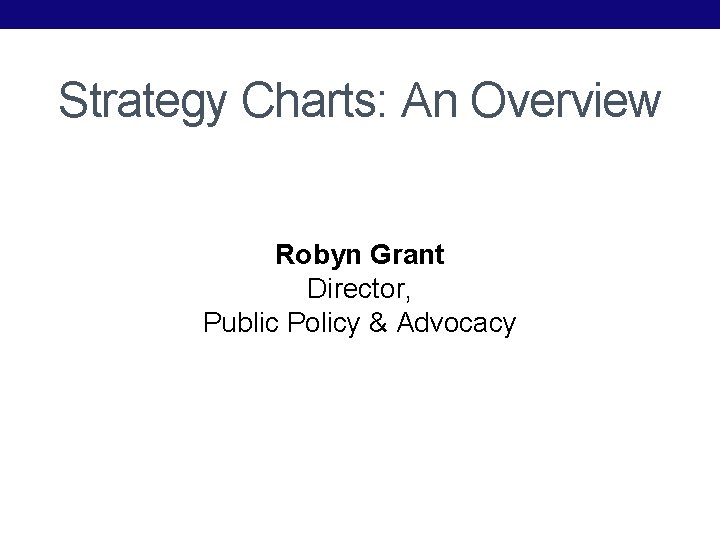 Strategy Charts: An Overview Robyn Grant Director, Public Policy & Advocacy 