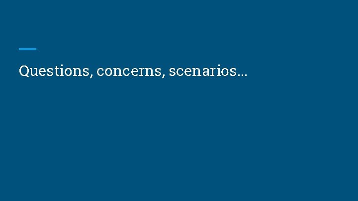 Questions, concerns, scenarios. . . 