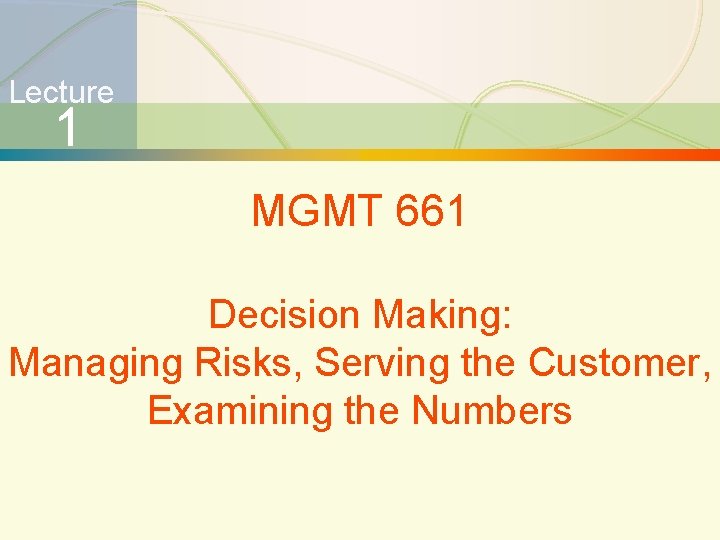 Lecture 1 MGMT 661 Decision Making: Managing Risks, Serving the Customer, Examining the Numbers