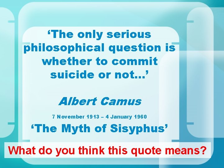 ‘The only serious philosophical question is whether to commit suicide or not…’ Albert Camus