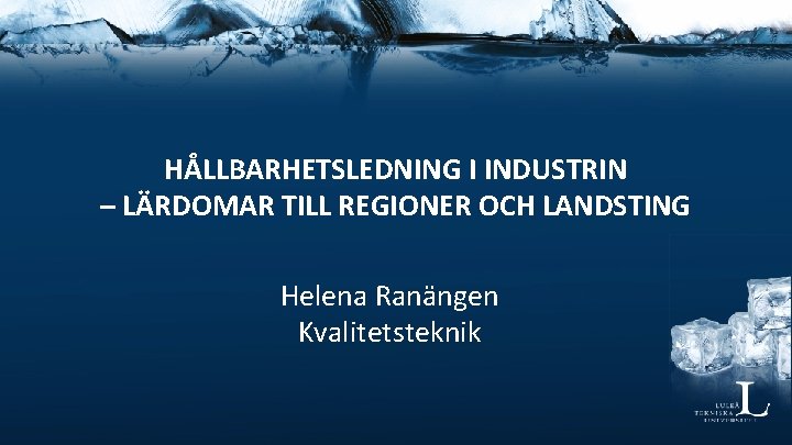 HÅLLBARHETSLEDNING I INDUSTRIN – LÄRDOMAR TILL REGIONER OCH LANDSTING Helena Ranängen Kvalitetsteknik 