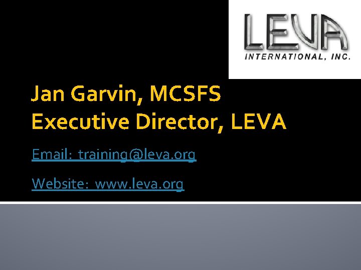 Jan Garvin, MCSFS Executive Director, LEVA Email: training@leva. org Website: www. leva. org 
