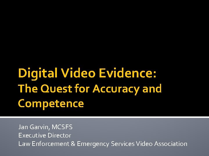 Digital Video Evidence: The Quest for Accuracy and Competence Jan Garvin, MCSFS Executive Director