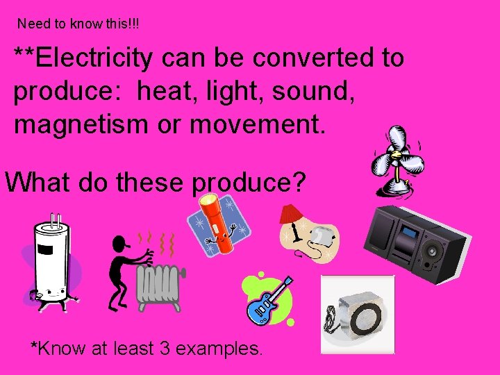 Need to know this!!! **Electricity can be converted to produce: heat, light, sound, magnetism