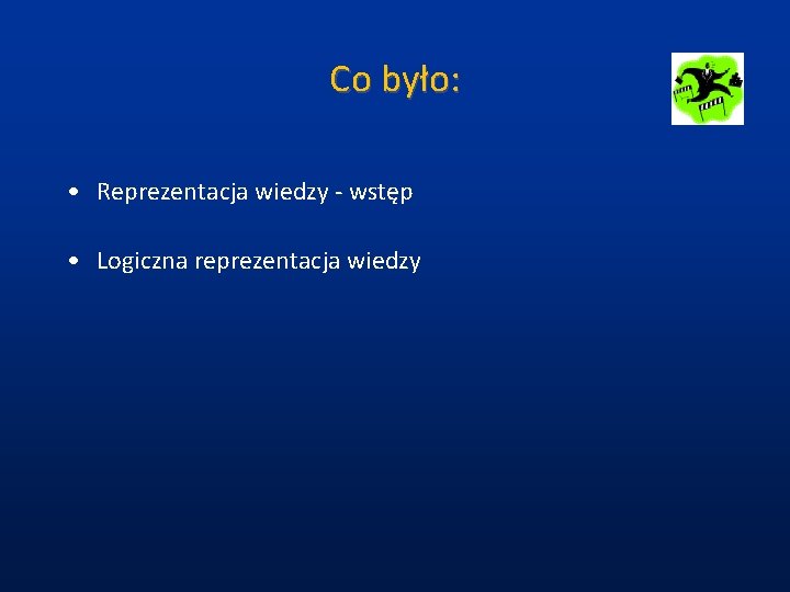 Co było: • Reprezentacja wiedzy - wstęp • Logiczna reprezentacja wiedzy 