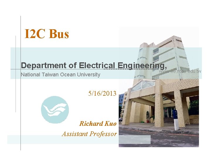 I 2 C Bus Department of Electrical Engineering, National Taiwan Ocean University 5/16/2013 Richard