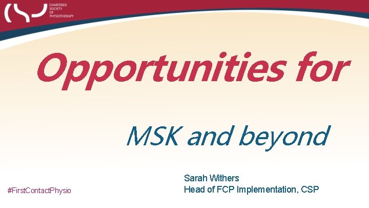 Opportunities for MSK and beyond #First. Contact. Physio Sarah Withers Head of FCP Implementation,