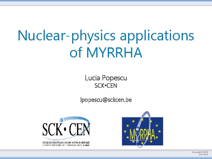 Nuclear-physics applications of MYRRHA Lucia Popescu SCK • CEN lpopescu@sckcen. be Copyright © 2013