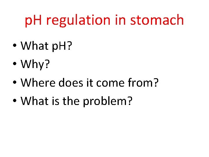 p. H regulation in stomach • What p. H? • Why? • Where does