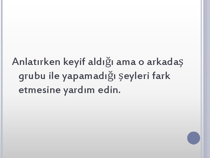 Anlatırken keyif aldığı ama o arkadaş grubu ile yapamadığı şeyleri fark etmesine yardım edin.