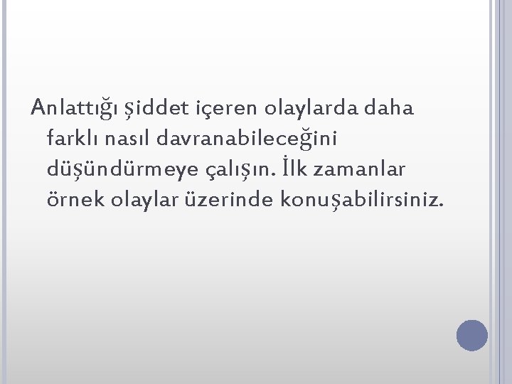 Anlattığı şiddet içeren olaylarda daha farklı nasıl davranabileceğini düşündürmeye çalışın. İlk zamanlar örnek olaylar