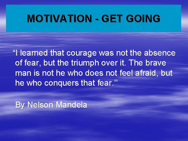 MOTIVATION - GET GOING “I learned that courage was not the absence of fear,