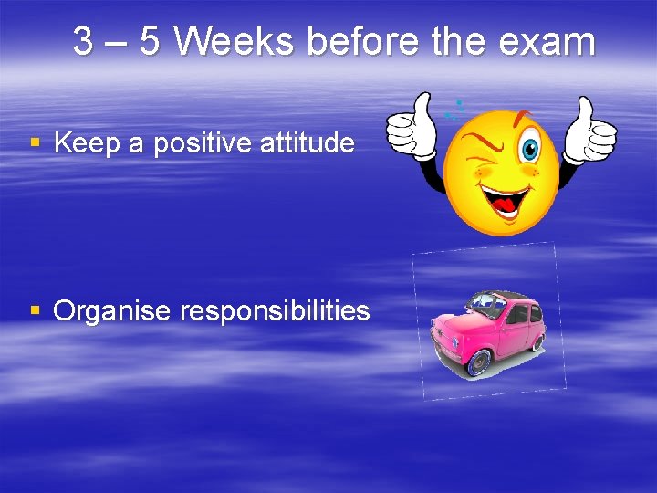 3 – 5 Weeks before the exam § Keep a positive attitude § Organise