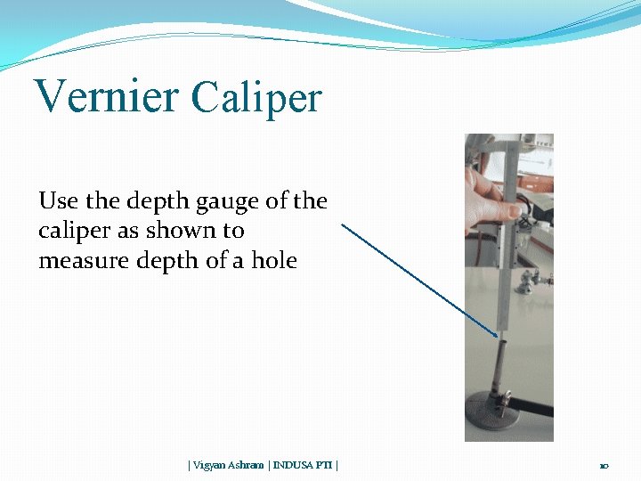 Vernier Caliper Use the depth gauge of the caliper as shown to measure depth