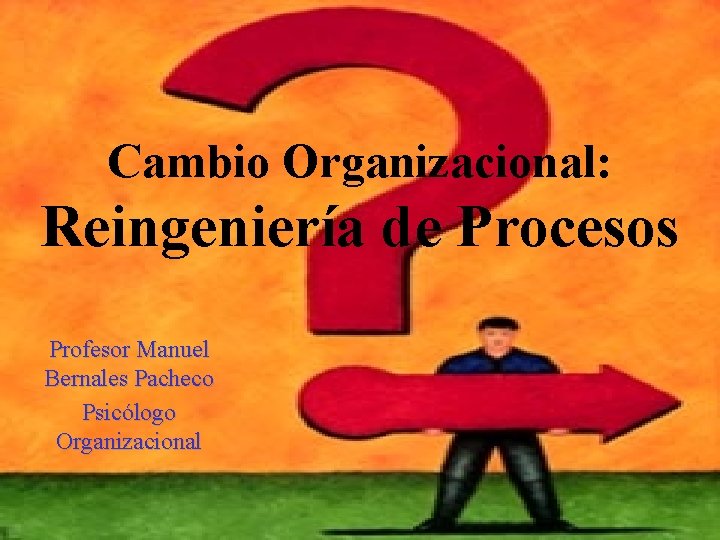 Cambio Organizacional: Reingeniería de Procesos Profesor Manuel Bernales Pacheco Psicólogo Organizacional 