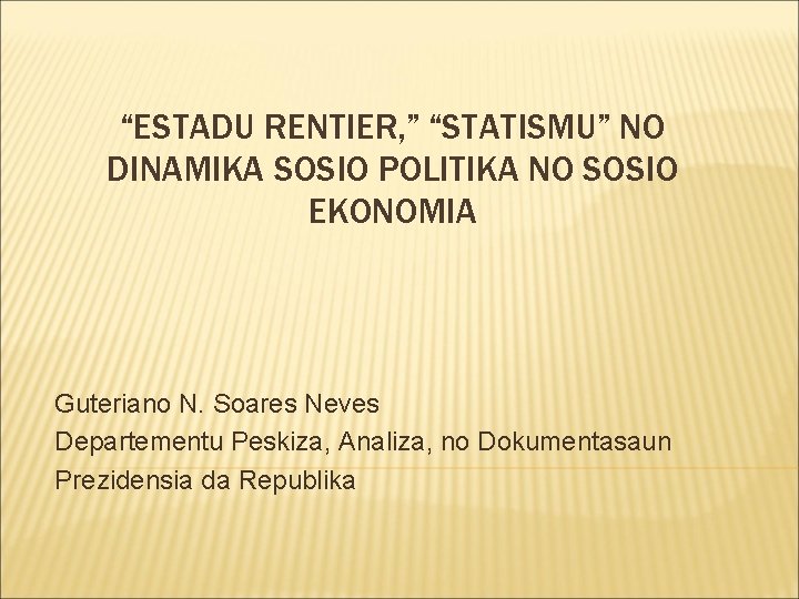 “ESTADU RENTIER, ” “STATISMU” NO DINAMIKA SOSIO POLITIKA NO SOSIO EKONOMIA Guteriano N. Soares