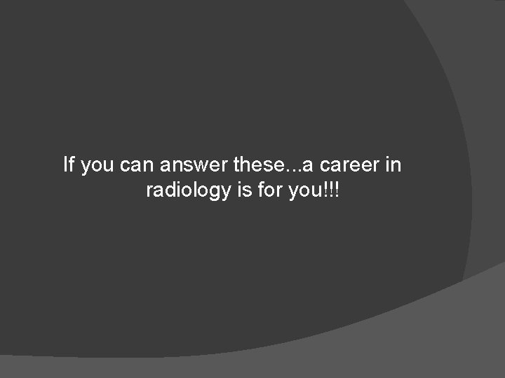 If you can answer these. . . a career in radiology is for you!!!