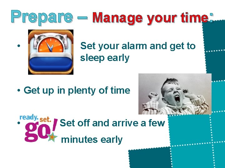 Prepare – Manage your time: • Set your alarm and get to sleep early