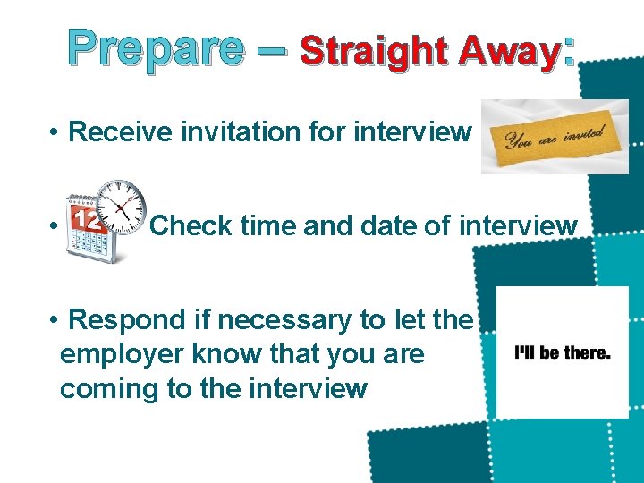 Prepare – Straight Away: • Receive invitation for interview • Check time and date