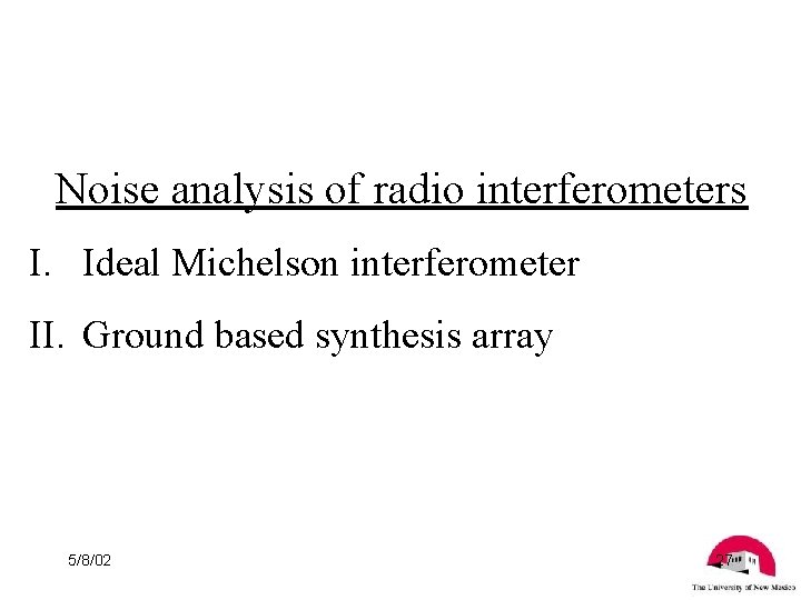 Noise analysis of radio interferometers I. Ideal Michelson interferometer II. Ground based synthesis array